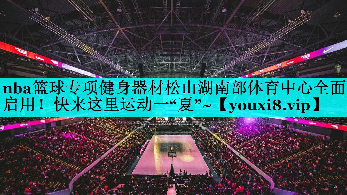 nba篮球专项健身器材松山湖南部体育中心全面启用！快来这里运动一“夏”~