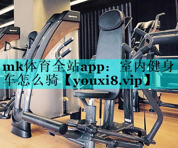 mk体育全站app：室内健身车怎么骑