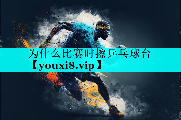 为什么比赛时擦乒乓球台