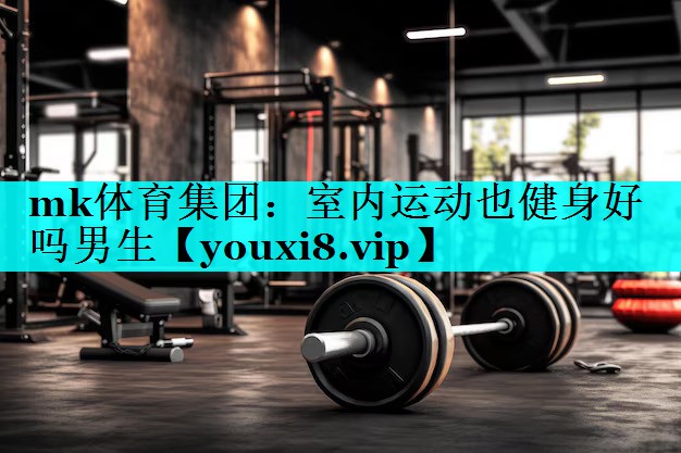 mk体育集团：室内运动也健身好吗男生