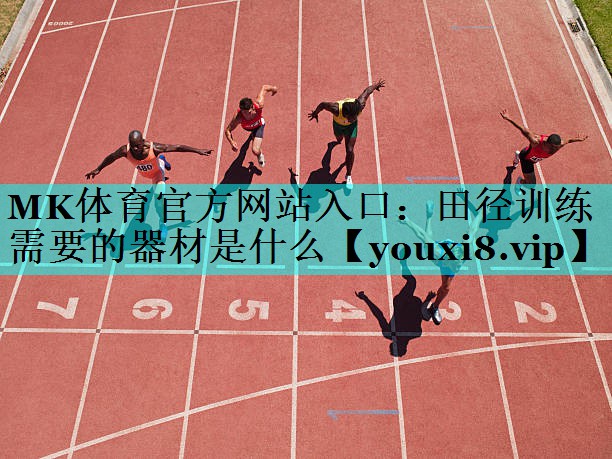 MK体育官方网站入口：田径训练需要的器材是什么