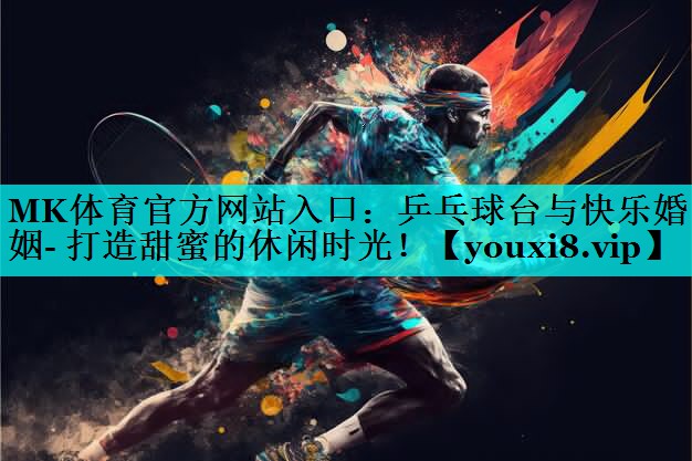 MK体育官方网站入口：乒乓球台与快乐婚姻- 打造甜蜜的休闲时光！