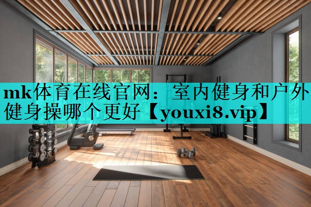 mk体育在线官网：室内健身和户外健身操哪个更好