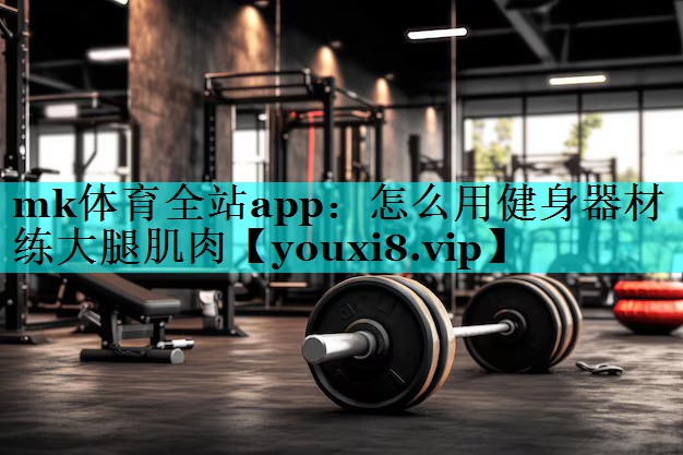 mk体育全站app：怎么用健身器材练大腿肌肉