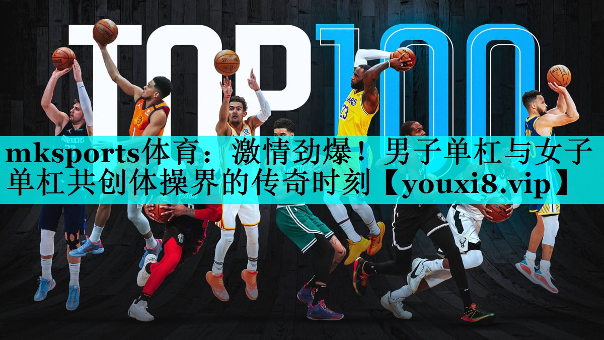 mksports体育：激情劲爆！男子单杠与女子单杠共创体操界的传奇时刻