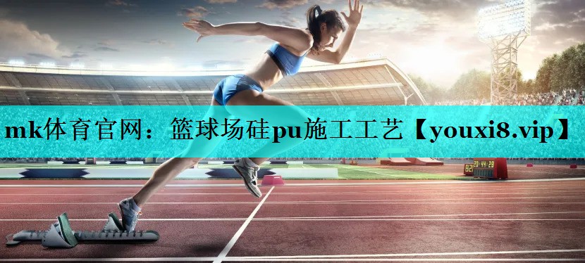 mk体育官网：篮球场硅pu施工工艺