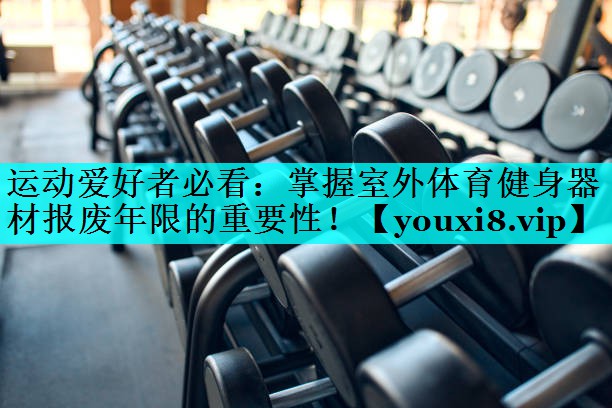 运动爱好者必看：掌握室外体育健身器材报废年限的重要性！