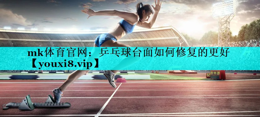 mk体育官网：乒乓球台面如何修复的更好