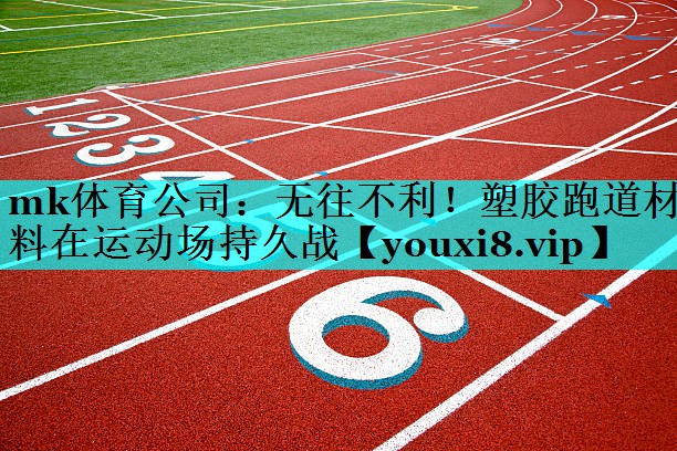 mk体育公司：无往不利！塑胶跑道材料在运动场持久战