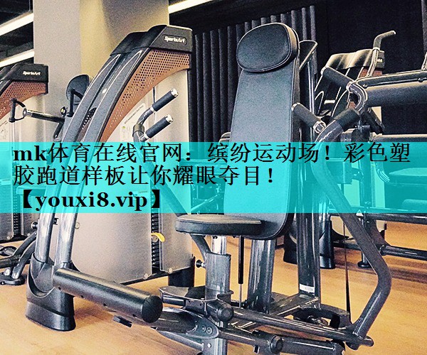 mk体育在线官网：缤纷运动场！彩色塑胶跑道样板让你耀眼夺目！