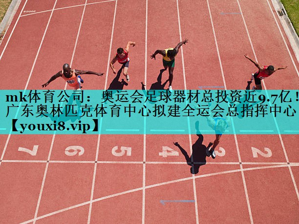 mk体育公司：奥运会足球器材总投资近9.7亿！广东奥林匹克体育中心拟建全运会总指挥中心