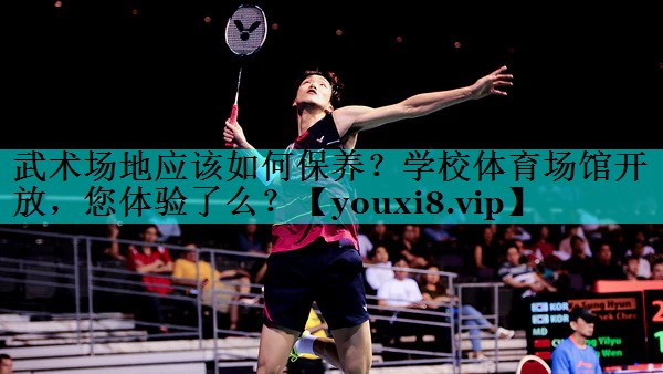 武术场地应该如何保养？学校体育场馆开放，您体验了么？