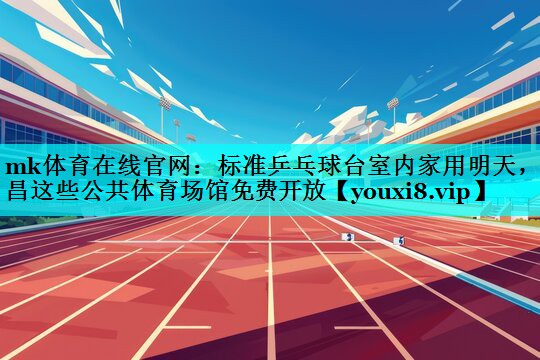 mk体育在线官网：标准乒乓球台室内家用明天，南昌这些公共体育场馆免费开放