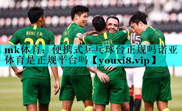 mk体育：便携式乒乓球台正规吗诺亚体育是正规平台吗