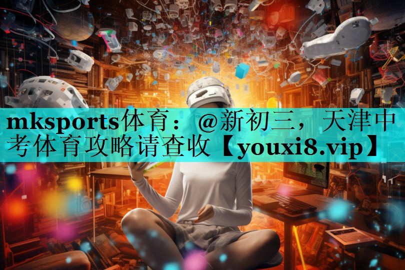 mksports体育：@新初三，天津中考体育攻略请查收