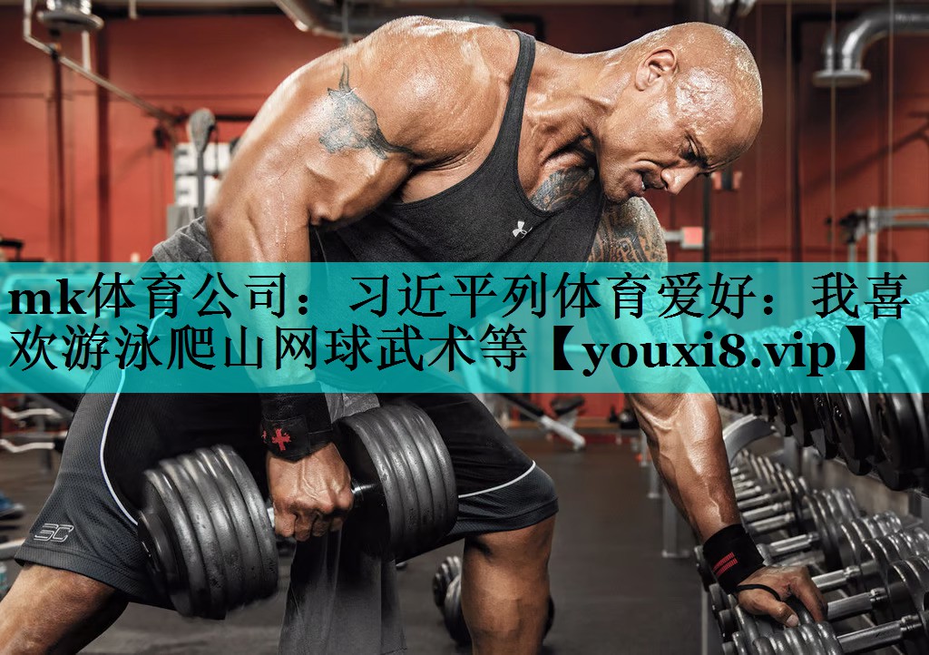 mk体育公司：习近平列体育爱好：我喜欢游泳爬山网球武术等