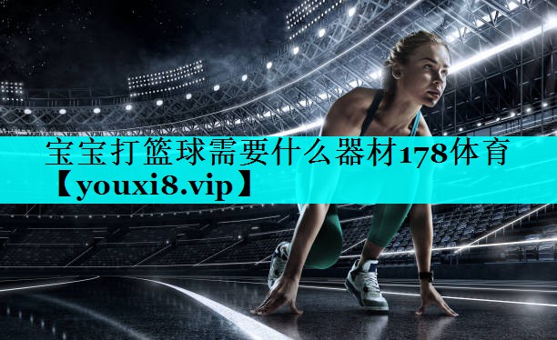 宝宝打篮球需要什么器材178体育