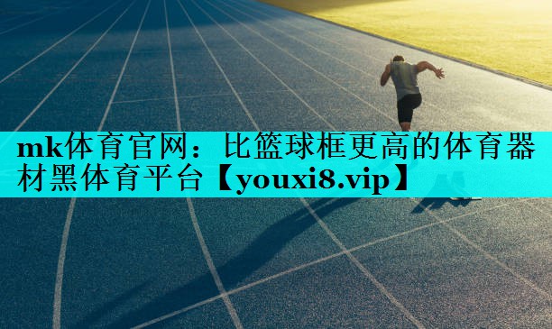 mk体育官网：比篮球框更高的体育器材黑体育平台