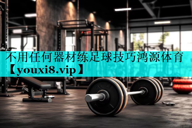 不用任何器材练足球技巧鸿源体育