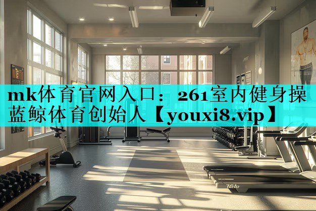 mk体育官网入口：261室内健身操蓝鲸体育创始人