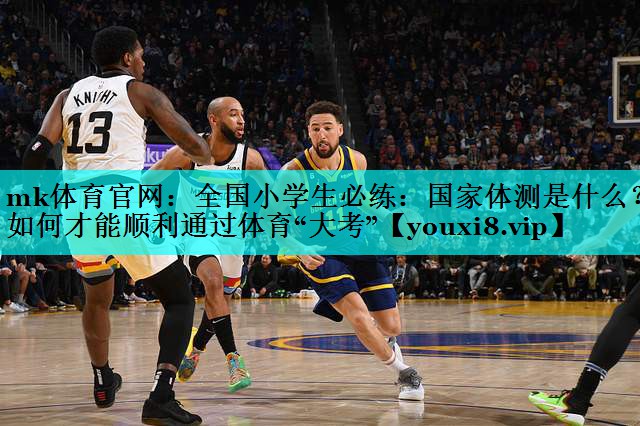 mk体育官网：全国小学生必练：国家体测是什么？如何才能顺利通过体育“大考”