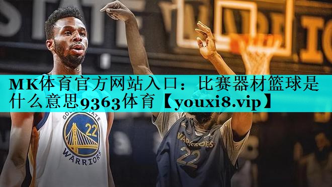 MK体育官方网站入口：比赛器材篮球是什么意思9363体育