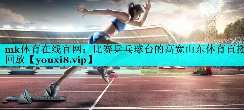 mk体育在线官网：比赛乒乓球台的高宽山东体育直播回放