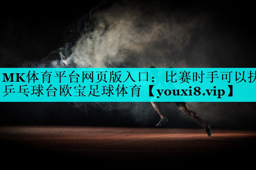 MK体育平台网页版入口：比赛时手可以扶乒乓球台欧宝足球体育