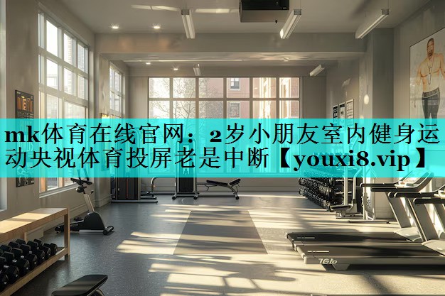 mk体育在线官网：2岁小朋友室内健身运动央视体育投屏老是中断