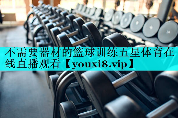不需要器材的篮球训练五星体育在线直播观看