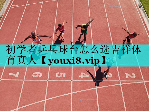 初学者乒乓球台怎么选吉祥体育真人