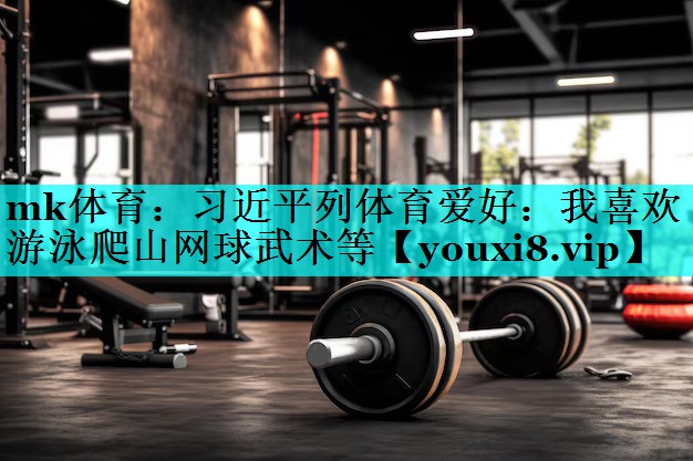 mk体育：习近平列体育爱好：我喜欢游泳爬山网球武术等