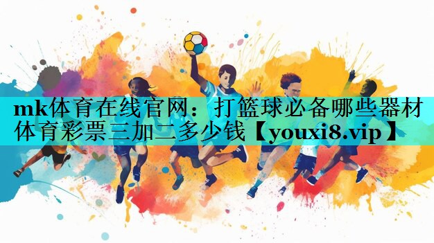 mk体育在线官网：打篮球必备哪些器材体育彩票三加二多少钱