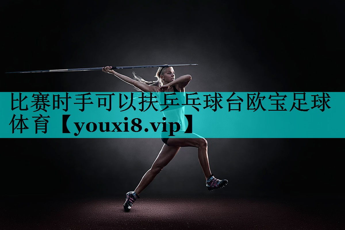 比赛时手可以扶乒乓球台欧宝足球体育