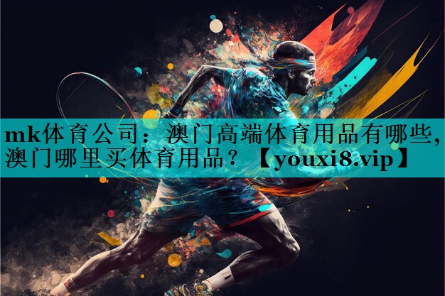 mk体育公司：澳门高端体育用品有哪些,澳门哪里买体育用品？