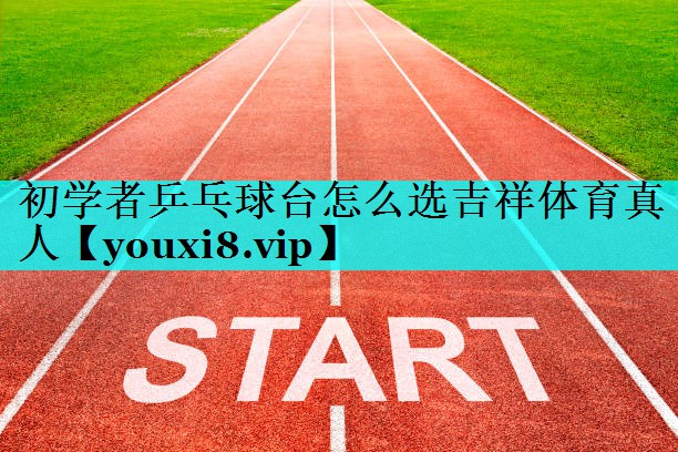 初学者乒乓球台怎么选吉祥体育真人
