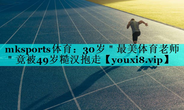 mksports体育：30岁＂最美体育老师＂竟被49岁糙汉抱走