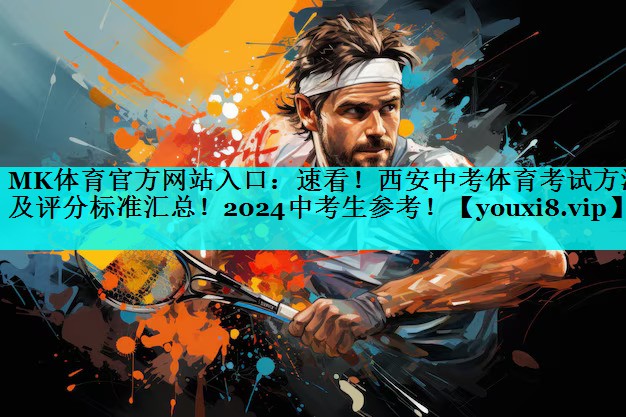 MK体育官方网站入口：速看！西安中考体育考试方法及评分标准汇总！2024中考生参考！
