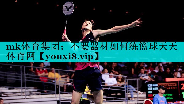 mk体育集团：不要器材如何练篮球天天体育网