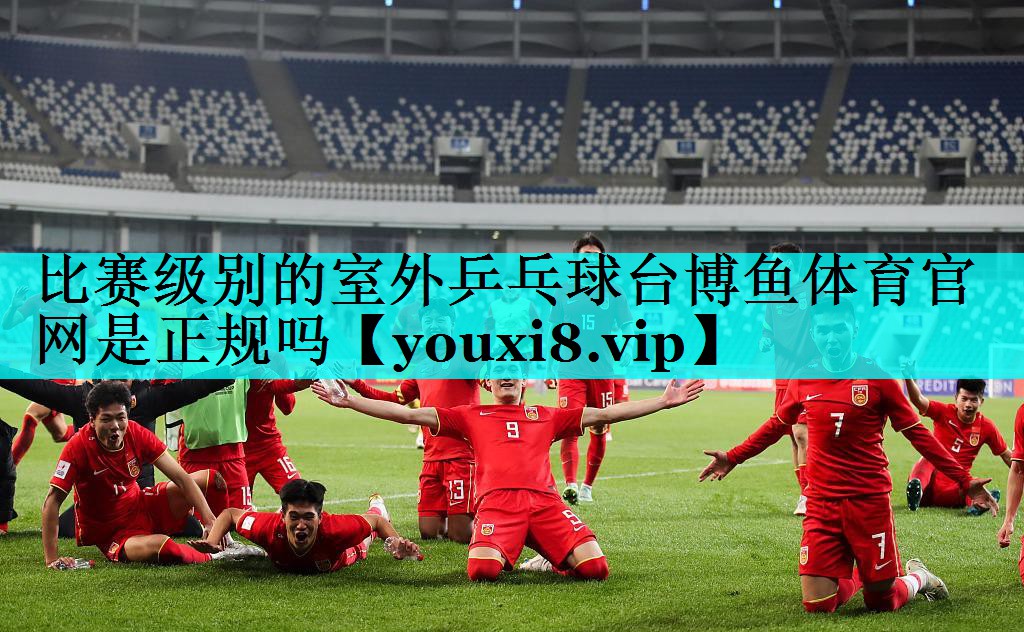 比赛级别的室外乒乓球台博鱼体育官网是正规吗