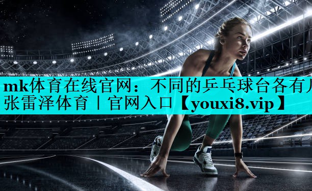 mk体育在线官网：不同的乒乓球台各有几张雷泽体育｜官网入口