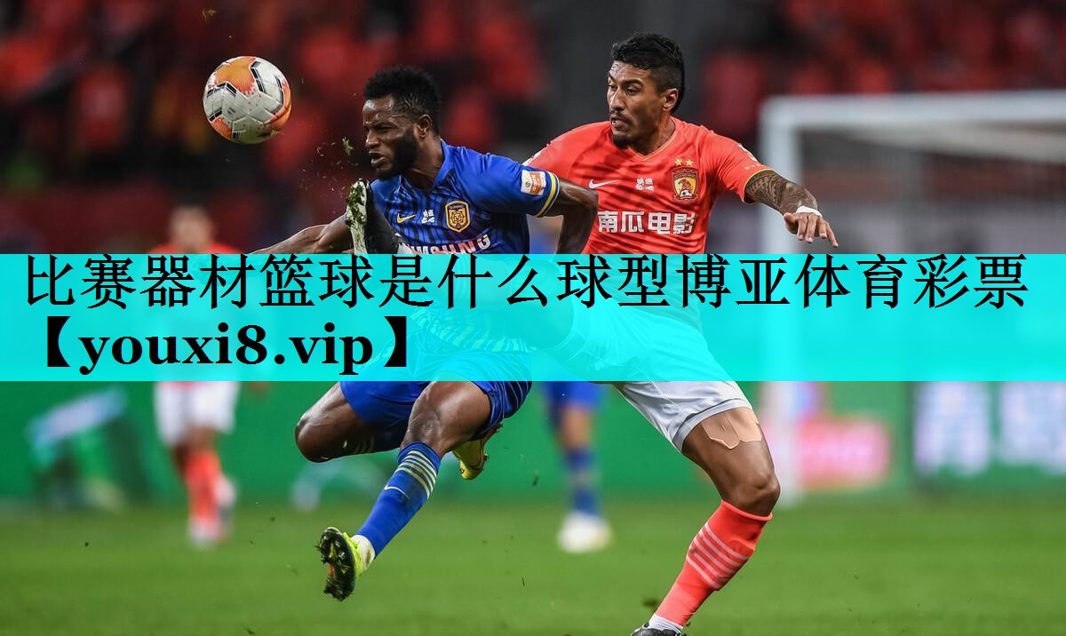 比赛器材篮球是什么球型博亚体育彩票
