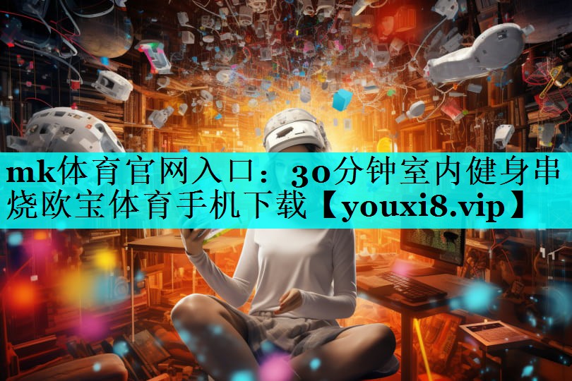 mk体育官网入口：30分钟室内健身串烧欧宝体育手机下载