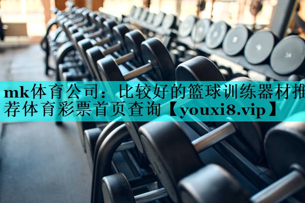 mk体育公司：比较好的篮球训练器材推荐体育彩票首页查询