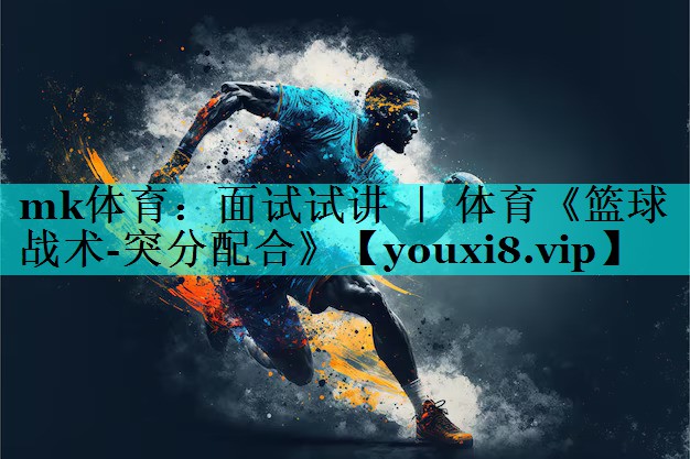 mk体育：面试试讲 ｜ 体育《篮球战术-突分配合》