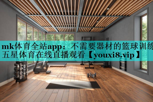 mk体育全站app：不需要器材的篮球训练五星体育在线直播观看