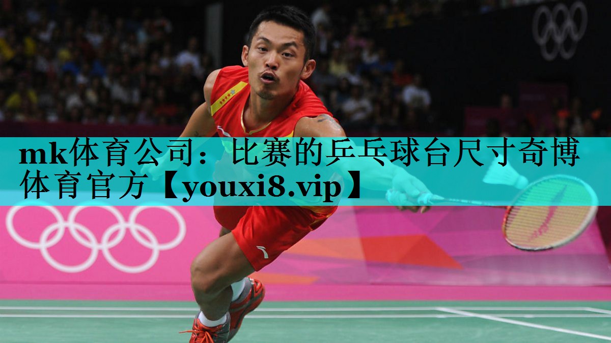 mk体育公司：比赛的乒乓球台尺寸奇博体育官方