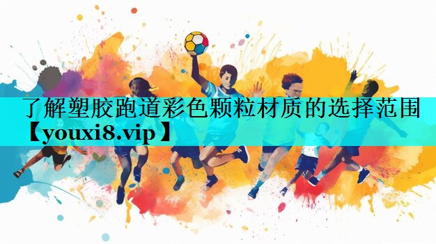 了解塑胶跑道彩色颗粒材质的选择范围