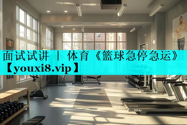 面试试讲 ｜ 体育《篮球急停急运》