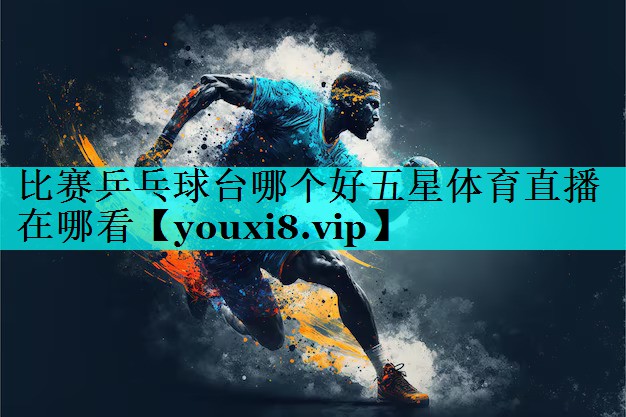 比赛乒乓球台哪个好五星体育直播在哪看